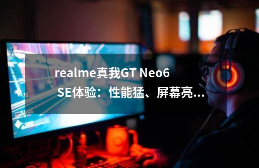 realme真我GT Neo6 SE体验：性能猛、屏幕亮的旗舰射门员-第1张-游戏相关-龙启科技