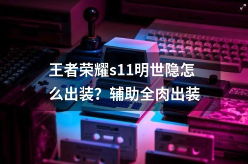 王者荣耀s11明世隐怎么出装？辅助/全肉出装-第1张-游戏相关-龙启科技