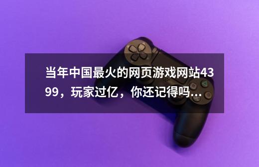 当年中国最火的网页游戏网站4399，玩家过亿，你还记得吗？-第1张-游戏相关-龙启科技