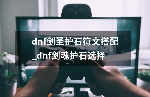 dnf剑圣护石符文搭配_dnf剑魂护石选择-第1张-游戏相关-龙启科技