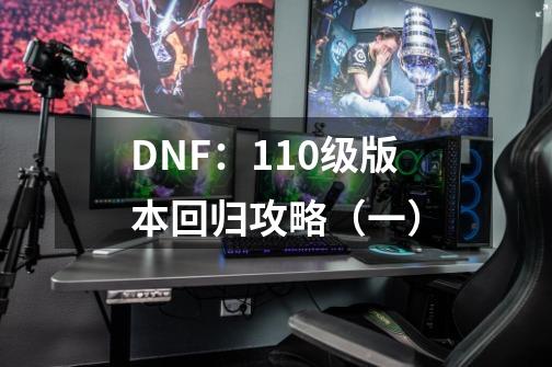 DNF：110级版本回归攻略（一）-第1张-游戏相关-龙启科技