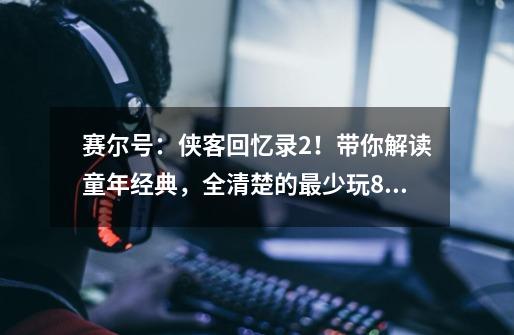 赛尔号：侠客回忆录2！带你解读童年经典，全清楚的最少玩8年-第1张-游戏相关-龙启科技