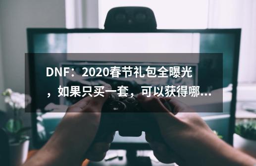 DNF：2020春节礼包全曝光，如果只买一套，可以获得哪些奖励？_dnf新年礼包预购-第1张-游戏相关-龙启科技