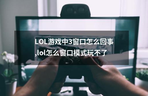 LOL游戏中3窗口怎么回事?,lol怎么窗口模式玩不了-第1张-游戏相关-龙启科技