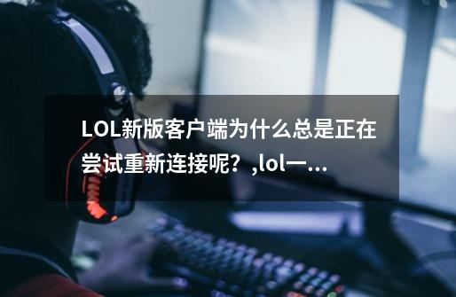 LOL新版客户端为什么总是正在尝试重新连接呢？,lol一直显示正在连接-第1张-游戏相关-龙启科技