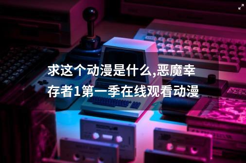 求这个动漫是什么,恶魔幸存者1第一季在线观看动漫-第1张-游戏相关-龙启科技