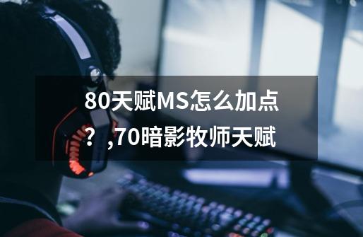 80天赋MS怎么加点？,70暗影牧师天赋-第1张-游戏相关-龙启科技