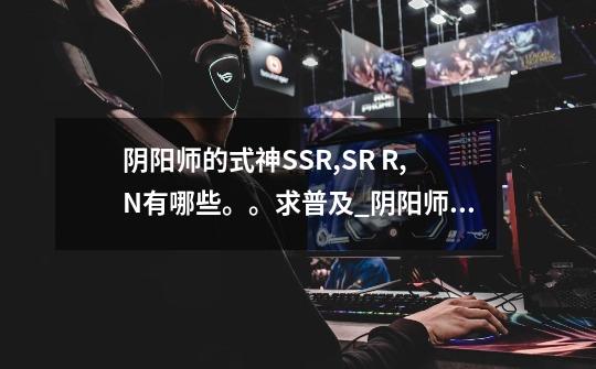 阴阳师的式神SSR,SR R,N有哪些。。求普及_阴阳师ssr式神一览表-第1张-游戏相关-龙启科技