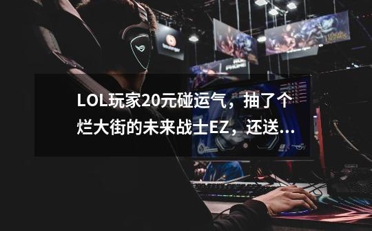 LOL玩家20元碰运气，抽了个烂大街的未来战士EZ，还送个崔斯特-第1张-游戏相关-龙启科技