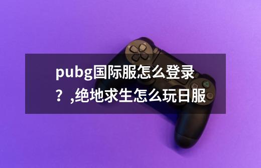 pubg国际服怎么登录？,绝地求生怎么玩日服-第1张-游戏相关-龙启科技