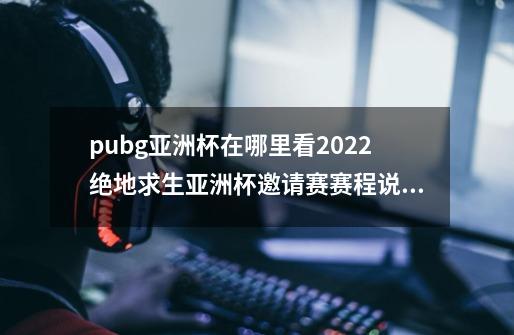 pubg亚洲杯在哪里看2022绝地求生亚洲杯邀请赛赛程说明_绝地求生比赛奖金-第1张-游戏相关-龙启科技