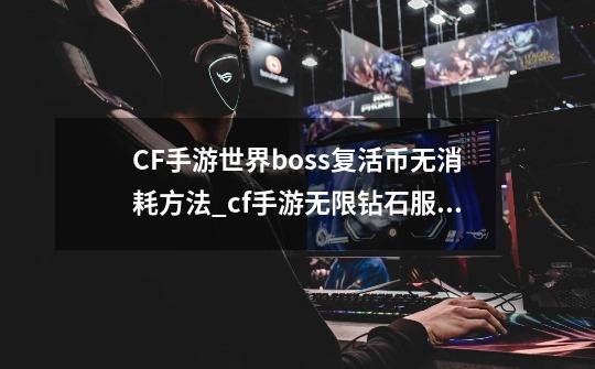 CF手游世界boss复活币无消耗方法_cf手游无限钻石服9999999-第1张-游戏相关-龙启科技