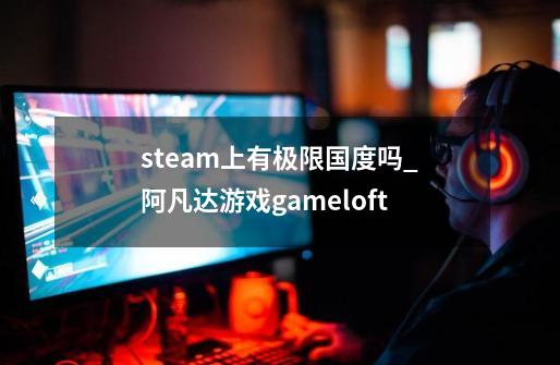 steam上有极限国度吗?_阿凡达游戏gameloft-第1张-游戏相关-龙启科技