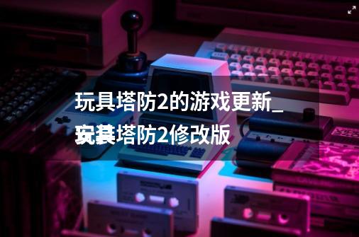 玩具塔防2的游戏更新_玩具塔防2修改版
安装-第1张-游戏相关-龙启科技