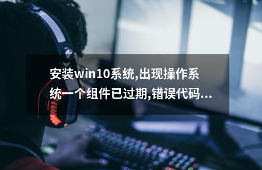 安装win10系统,出现操作系统一个组件已过期,错误代码为:0xc0000605是什么原因,win10修复工具pe-第1张-游戏相关-龙启科技