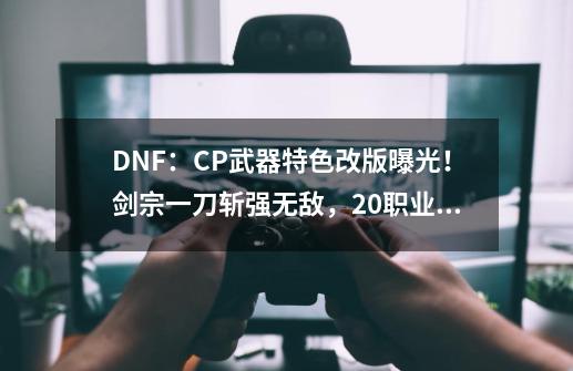 DNF：CP武器特色改版曝光！剑宗一刀斩强无敌，20+职业喜加强-第1张-游戏相关-龙启科技