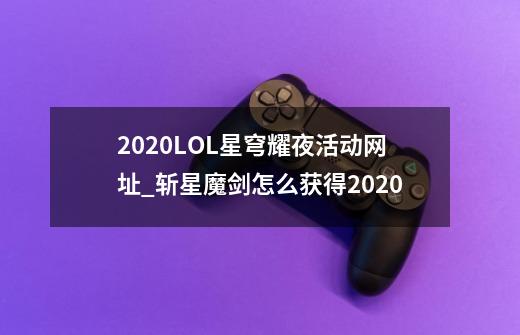 2020LOL星穹耀夜活动网址_斩星魔剑怎么获得2020-第1张-游戏相关-龙启科技