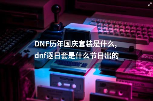 DNF历年国庆套装是什么,dnf逐日套是什么节日出的-第1张-游戏相关-龙启科技