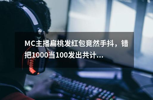 MC主播扁桃发红包竟然手抖，错把1000当100发出共计两万红包-第1张-游戏相关-龙启科技