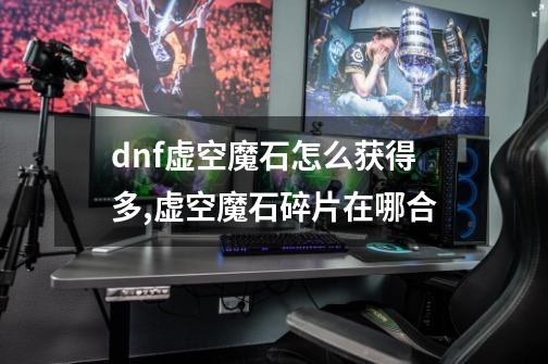 dnf虚空魔石怎么获得多,虚空魔石碎片在哪合-第1张-游戏相关-龙启科技