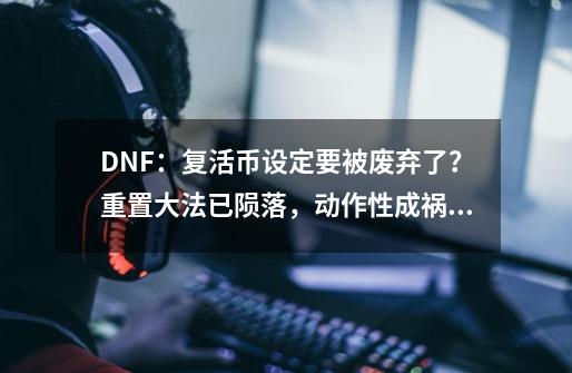 DNF：复活币设定要被废弃了？重置大法已陨落，动作性成祸首-第1张-游戏相关-龙启科技