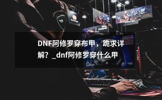 DNF阿修罗穿布甲，跪求详解？_dnf阿修罗穿什么甲-第1张-游戏相关-龙启科技