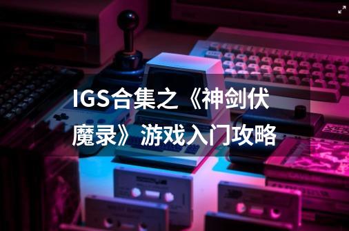 IGS合集之《神剑伏魔录》游戏入门攻略-第1张-游戏相关-龙启科技