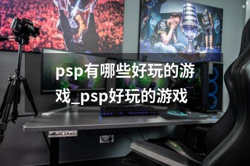 psp有哪些好玩的游戏_psp好玩的游戏-第1张-游戏相关-龙启科技