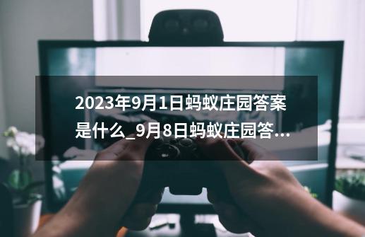 2023年9月1日蚂蚁庄园答案是什么_9月8日蚂蚁庄园答案-第1张-游戏相关-龙启科技