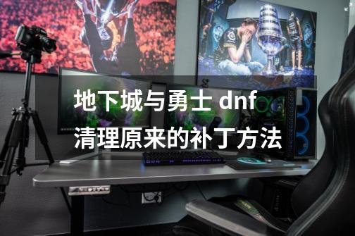 地下城与勇士 dnf清理原来的补丁方法-第1张-游戏相关-龙启科技