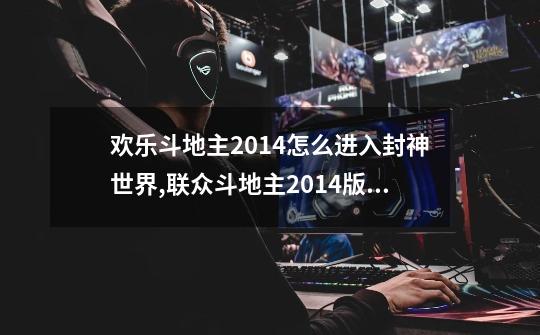 欢乐斗地主2014怎么进入封神世界,联众斗地主2014版单机斗地主-第1张-游戏相关-龙启科技