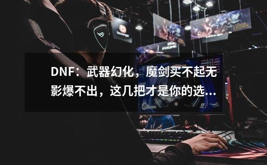 DNF：武器幻化，魔剑买不起无影爆不出，这几把才是你的选择-第1张-游戏相关-龙启科技