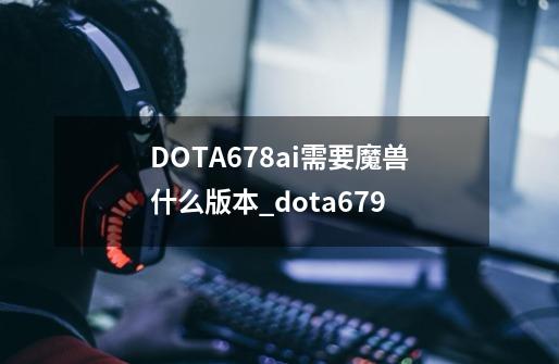 DOTA6.78ai?需要魔兽什么版本?_dota679-第1张-游戏相关-龙启科技