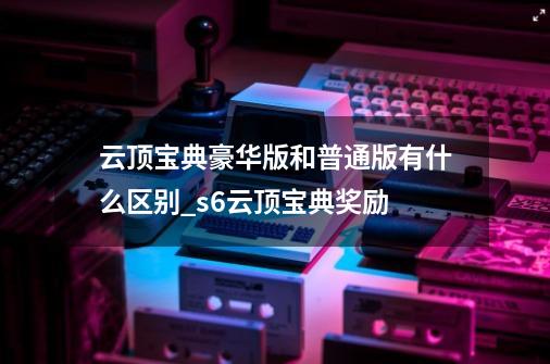 云顶宝典豪华版和普通版有什么区别_s6云顶宝典奖励-第1张-游戏相关-龙启科技