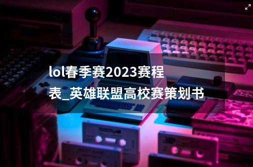 lol春季赛2023赛程表_英雄联盟高校赛策划书-第1张-游戏相关-龙启科技