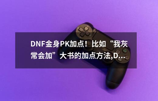 DNF金身PK加点！比如“我灰常会加”大书的加点方法,DNF合金战士技能加点-第1张-游戏相关-龙启科技