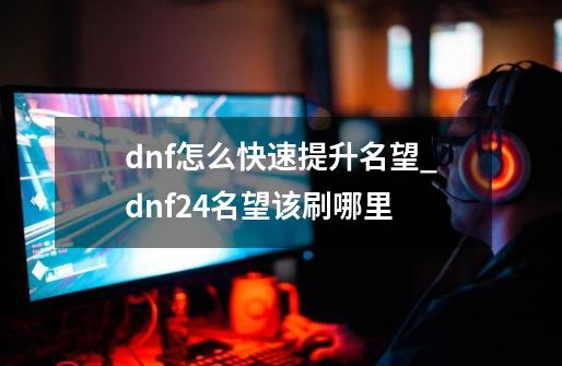 dnf怎么快速提升名望_dnf24名望该刷哪里-第1张-游戏相关-龙启科技