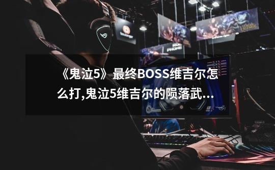 《鬼泣5》最终BOSS维吉尔怎么打,鬼泣5维吉尔的陨落武器在哪-第1张-游戏相关-龙启科技