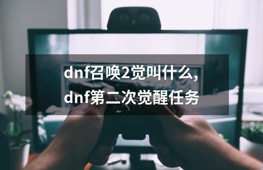 dnf召唤2觉叫什么,dnf第二次觉醒任务-第1张-游戏相关-龙启科技