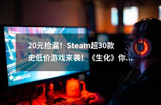 20元捡漏！Steam超30款史低价游戏来袭！《生化》你入了吗？-第1张-游戏相关-龙启科技