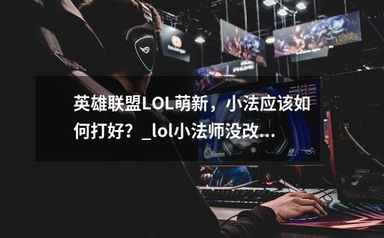 英雄联盟LOL萌新，小法应该如何打好？_lol小法师没改版前技能-第1张-游戏相关-龙启科技