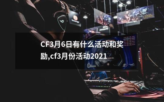 CF3月6日有什么活动和奖励,cf3月份活动2021-第1张-游戏相关-龙启科技