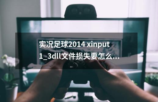 实况足球2014 xinput1_3.dll文件损失要怎么解决 下DirectX9.0没用啊，还出现新问题了_pes2014安装不了-第1张-游戏相关-龙启科技