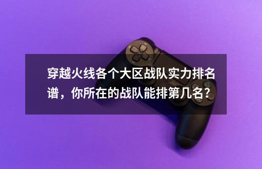 穿越火线各个大区战队实力排名谱，你所在的战队能排第几名？-第1张-游戏相关-龙启科技