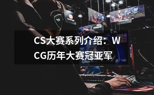 CS大赛系列介绍：WCG历年大赛冠亚军-第1张-游戏相关-龙启科技