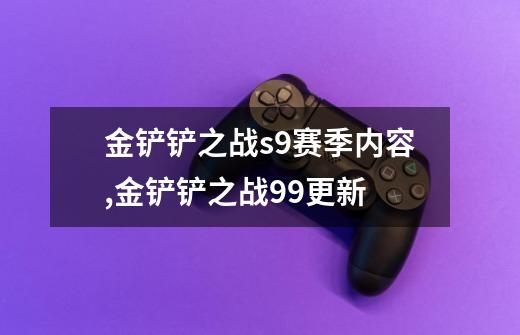 金铲铲之战s9赛季内容,金铲铲之战99更新-第1张-游戏相关-龙启科技