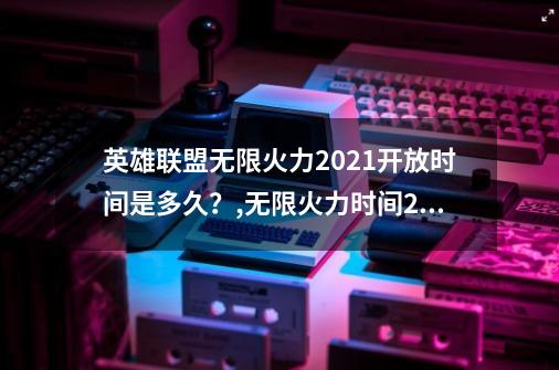 英雄联盟无限火力2021开放时间是多久？,无限火力时间2021结束时间-第1张-游戏相关-龙启科技