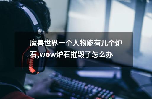 魔兽世界一个人物能有几个炉石?,wow炉石摧毁了怎么办-第1张-游戏相关-龙启科技