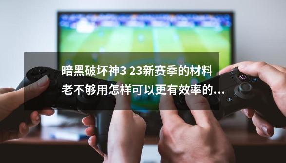 暗黑破坏神3 2.3新赛季的材料老不够用怎样可以更有效率的刷材料重铸自己的准备呢？,暗黑3新赛季30-第1张-游戏相关-龙启科技