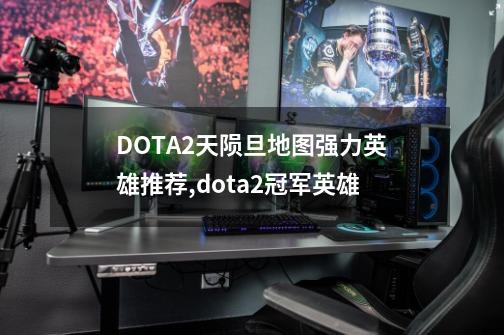 DOTA2天陨旦地图强力英雄推荐,dota2冠军英雄-第1张-游戏相关-龙启科技